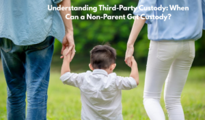 Understanding Third-Party Custody: When Can a Non-Parent Get Custody?